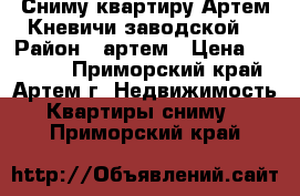 Сниму квартиру Артем,Кневичи,заводской. › Район ­ артем › Цена ­ 15 000 - Приморский край, Артем г. Недвижимость » Квартиры сниму   . Приморский край